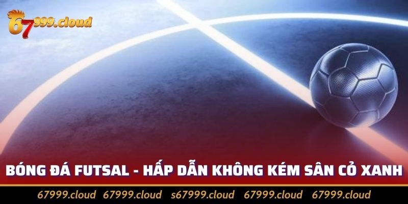 Bóng Đá Futsal - Hình Thức Thể Thao Mang Nhiều Kịch Tính